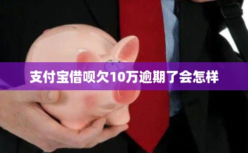支付宝借呗欠10万逾期了会怎样