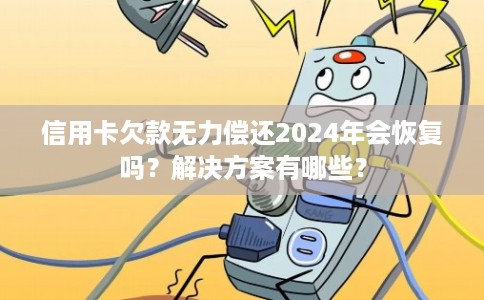 信用卡欠款无力偿还2024年会恢复吗？解决方案有哪些？