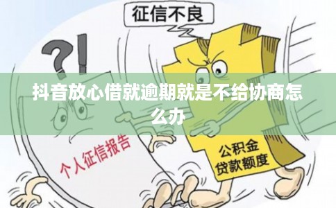 抖音放心借就逾期就是不给协商怎么办