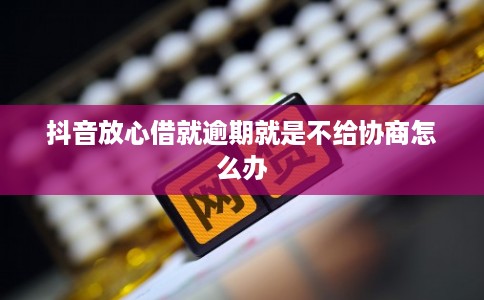 抖音放心借就逾期就是不给协商怎么办