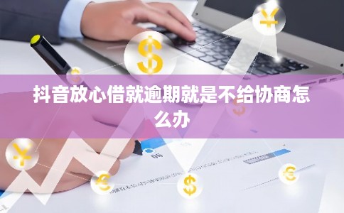 抖音放心借就逾期就是不给协商怎么办