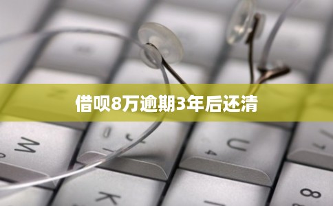 借呗8万逾期3年后还清