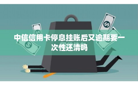 中信信用卡停息挂账后又逾期要一次性还清吗