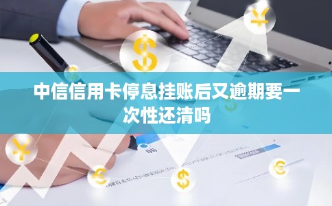 中信信用卡停息挂账后又逾期要一次性还清吗