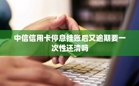 中信信用卡停息挂账后又逾期要一次性还清吗