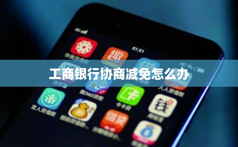 工商银行协商减免怎么办