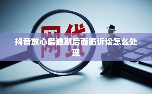 抖音放心借逾期后面临诉讼怎么处理