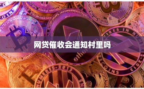 网贷催收会通知村里吗