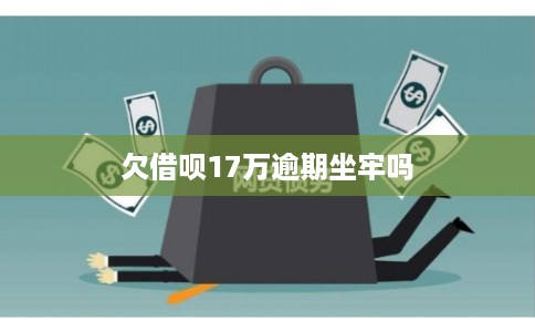 欠借呗17万逾期坐牢吗