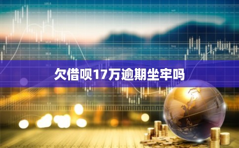 欠借呗17万逾期坐牢吗