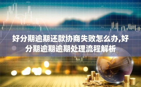 好分期逾期还款协商失败怎么办,好分期逾期逾期处理流程解析
