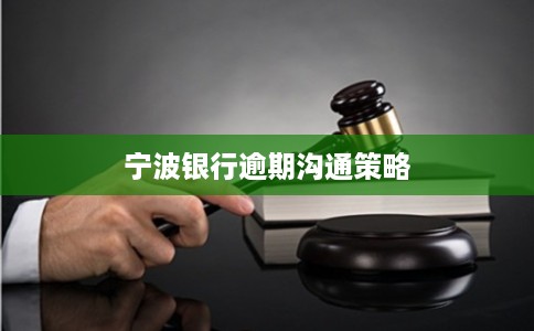 宁波银行逾期沟通策略 宁波银行逾期沟通策略
