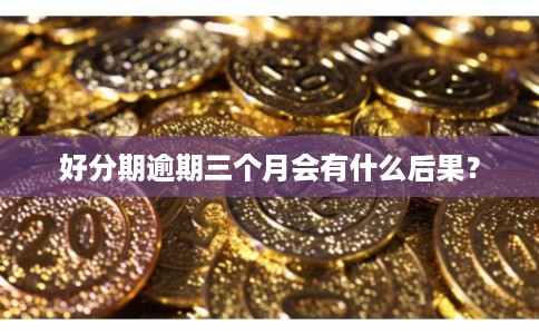 好分期逾期三个月会有什么后果？