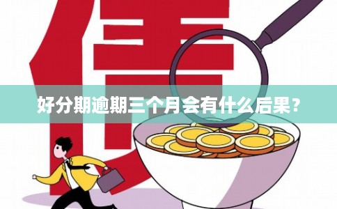 好分期逾期三个月会有什么后果?