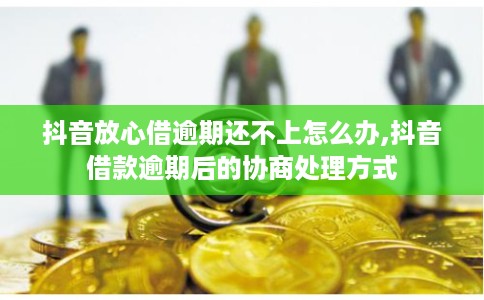 抖音放心借逾期还不上怎么办,抖音借款逾期后的协商处理方式
