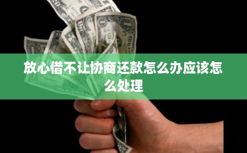 放心借不让协商还款怎么办应该怎么处理 放心借不让协商还款怎么办应该怎么处理