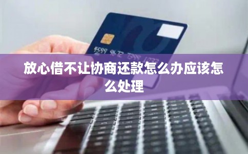 放心借不让协商还款怎么办应该怎么处理 放心借不让协商还款怎么办应该怎么处理