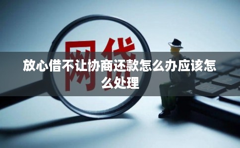 放心借不让协商还款怎么办应该怎么处理