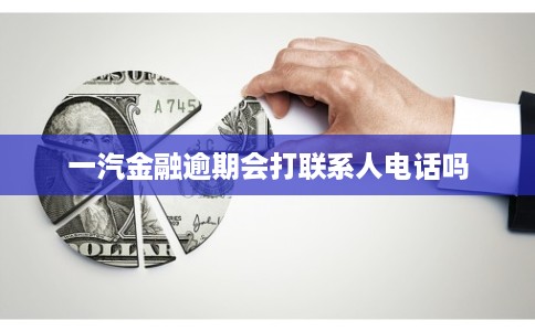 一汽金融逾期会打联系人电话吗 一汽金融逾期会打联系人电话吗