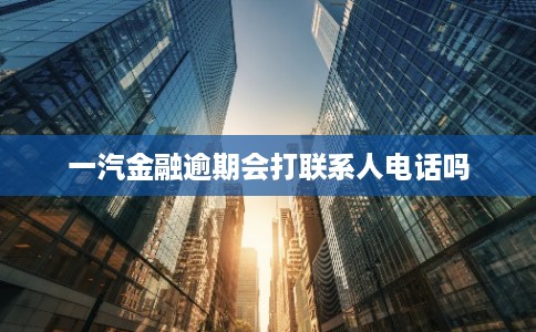 一汽金融逾期会打联系人电话吗