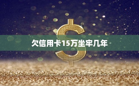 欠信用卡15万坐牢几年 欠信用卡15万坐牢几年