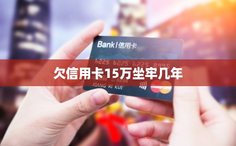 欠信用卡15万坐牢几年 欠信用卡15万坐牢几年