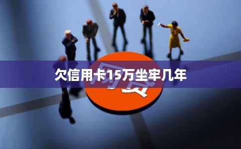 欠信用卡15万坐牢几年
