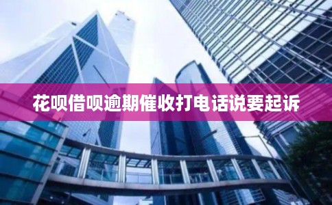 花呗借呗逾期催收打电话说要起诉 花呗借呗逾期催收打电话说要起诉