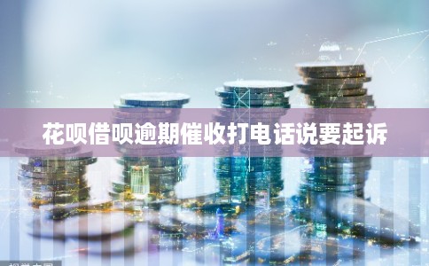花呗借呗逾期催收打电话说要起诉 花呗借呗逾期催收打电话说要起诉