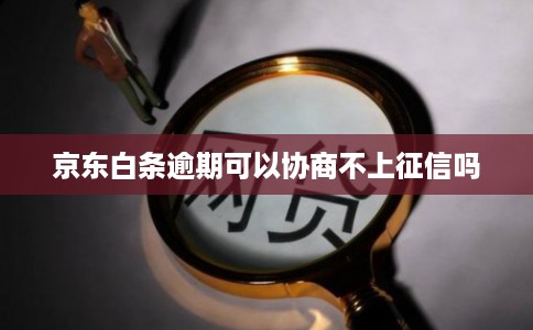 京东白条逾期可以协商不上征信吗 京东白条逾期可以协商不上征信吗
