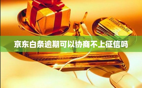 京东白条逾期可以协商不上征信吗 京东白条逾期可以协商不上征信吗