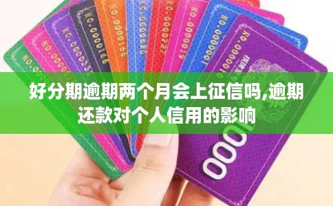 好分期逾期两个月会上征信吗,逾期还款对个人信用的影响