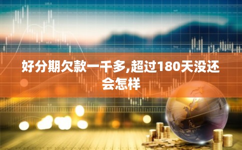 好分期欠款一千多,超过180天没还会怎样 好分期欠款一千多,超过180天没还会怎样