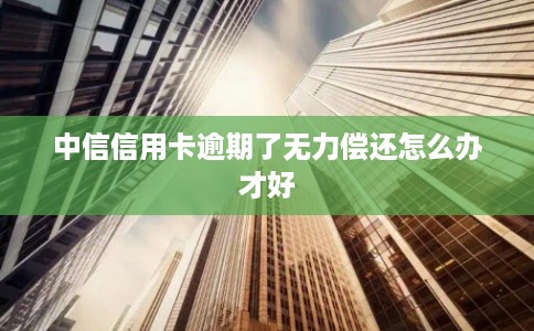 中信信用卡逾期了无力偿还怎么办才好 中信信用卡逾期了无力偿还怎么办才好