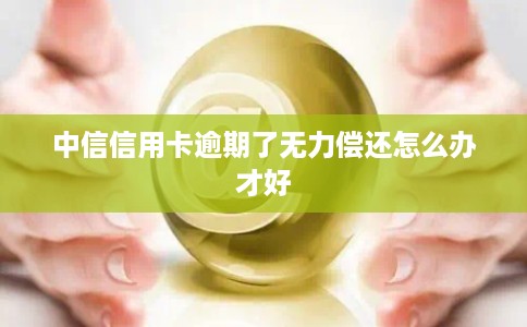 中信信用卡逾期了无力偿还怎么办才好 中信信用卡逾期了无力偿还怎么办才好