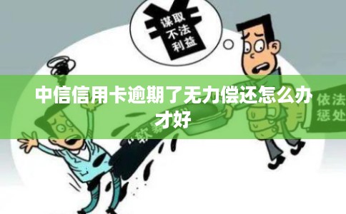 中信信用卡逾期了无力偿还怎么办才好 中信信用卡逾期了无力偿还怎么办才好