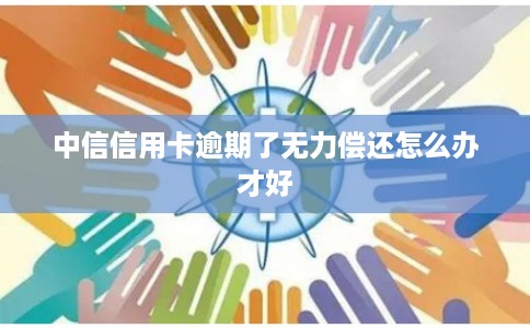 中信信用卡逾期了无力偿还怎么办才好