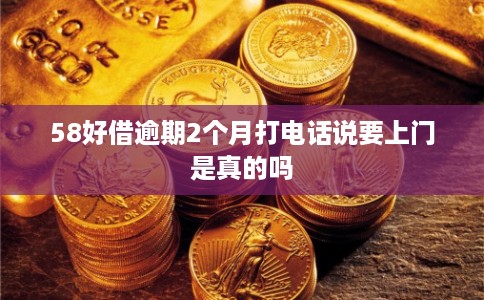 58好借逾期2个月打电话说要上门是真的吗