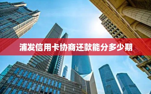 浦发信用卡协商还款能分多少期