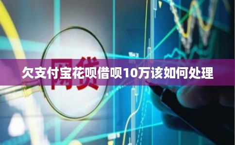 欠支付宝花呗借呗10万该如何处理