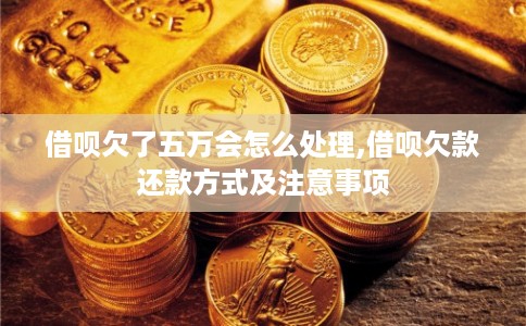 借呗欠了五万会怎么处理,借呗欠款还款方式及注意事项