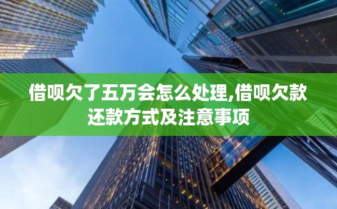 借呗欠了五万会怎么处理,借呗欠款还款方式及注意事项