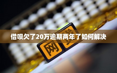 借呗欠了20万逾期两年了如何解决 借呗欠了20万逾期两年了如何解决
