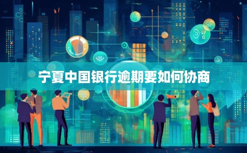 宁夏中国银行逾期要如何协商 宁夏中国银行逾期要如何协商