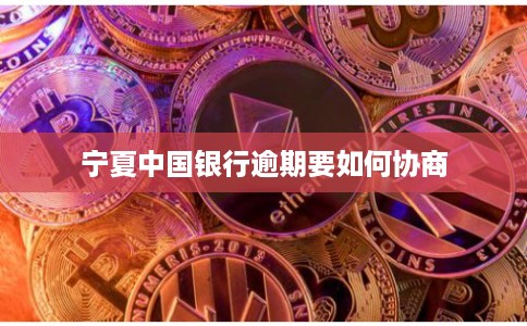 宁夏中国银行逾期要如何协商 宁夏中国银行逾期要如何协商