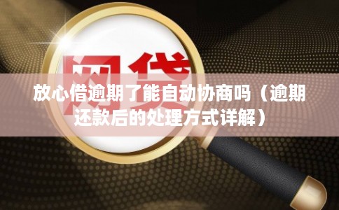 放心借逾期了能自动协商吗（逾期还款后的处理方式详解）