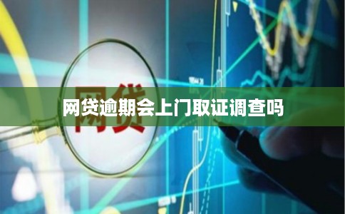 网贷逾期会上门取证调查吗