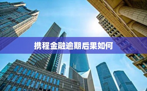 携程金融逾期后果如何