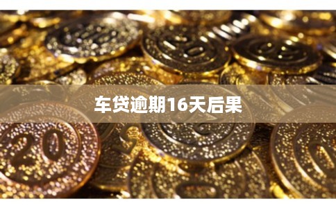 车贷逾期16天后果 车贷逾期16天后果