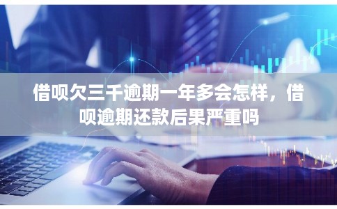 借呗欠三千逾期一年多会怎样，借呗逾期还款后果严重吗